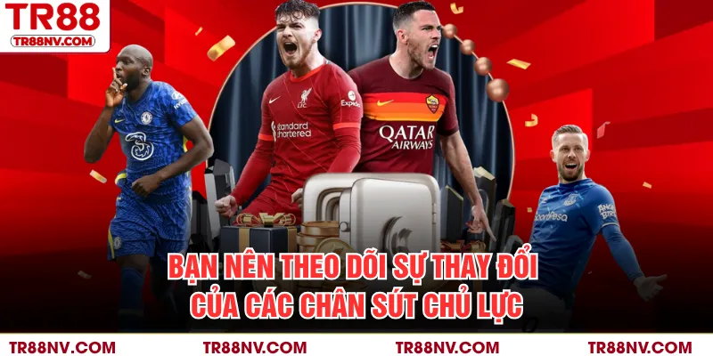 Bạn nên theo dõi sự thay đổi của các chân sút chủ lực