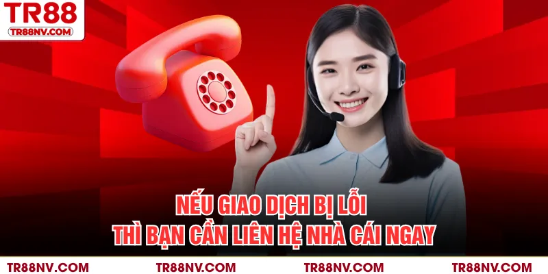 Nếu giao dịch bị lỗi thì bạn cần liên hệ nhà cái ngay